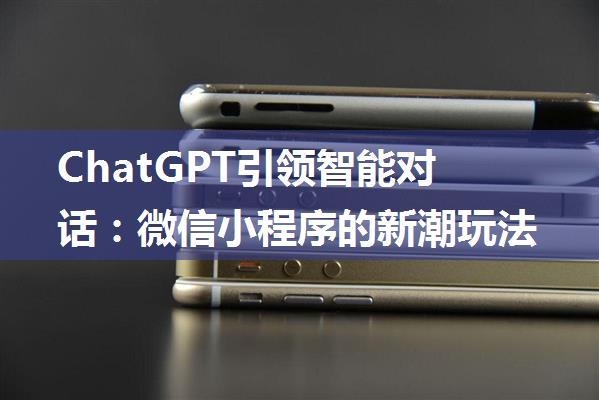 ChatGPT引领智能对话：微信小程序的新潮玩法