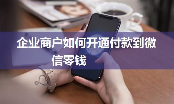 企业商户如何开通付款到微信零钱