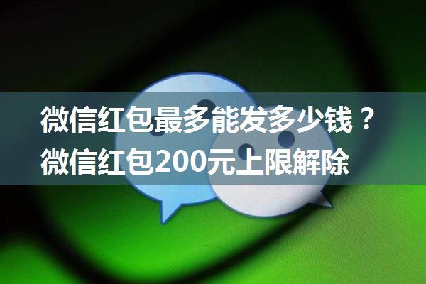 微信红包最多能发多少钱？微信红包200元上限解除