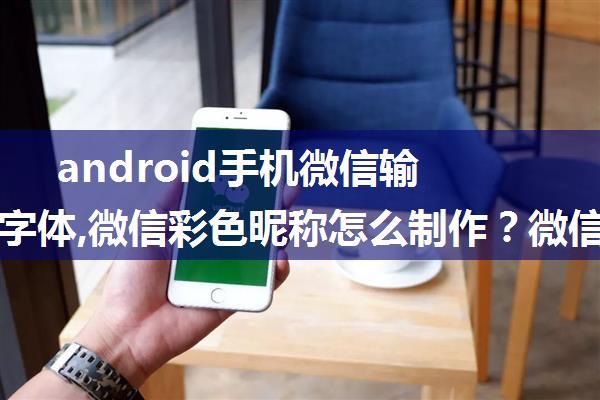 android手机微信输入蓝色字体,微信彩色昵称怎么制作？微信个性蓝色昵称设置图文教程与方法...