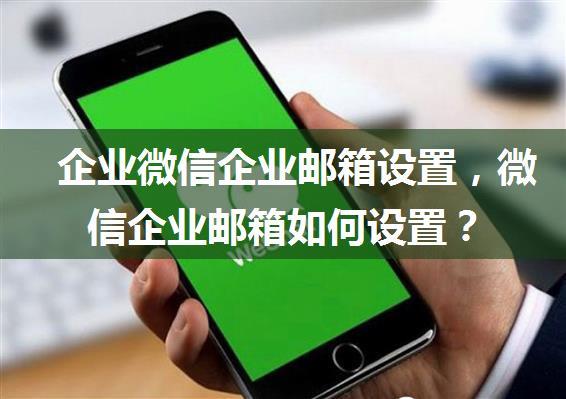 企业微信企业邮箱设置，微信企业邮箱如何设置？