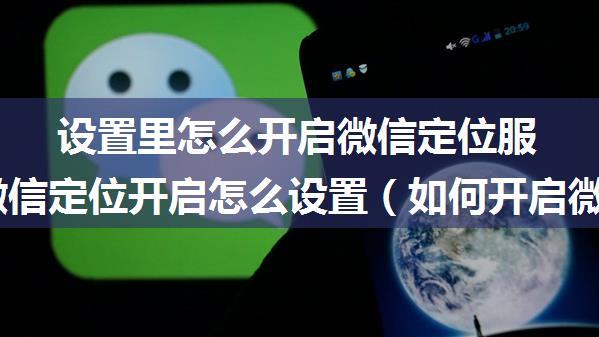 设置里怎么开启微信定位服务器,微信定位开启怎么设置（如何开启微信定位功能）...