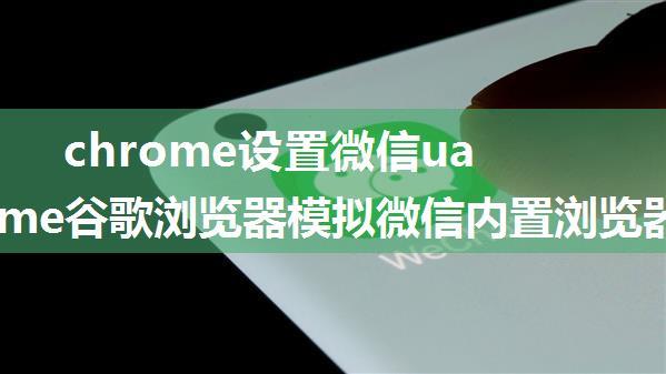 chrome设置微信ua_Chrome谷歌浏览器模拟微信内置浏览器的方法(电脑上)