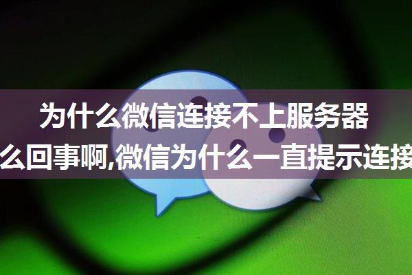 为什么微信连接不上服务器失败怎么回事啊,微信为什么一直提示连接失败请检查网络设置...