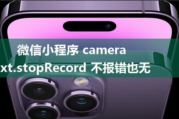 微信小程序 cameraContext.stopRecord 不报错也无响应