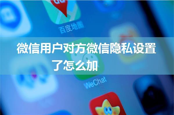 微信用户对方微信隐私设置了怎么加