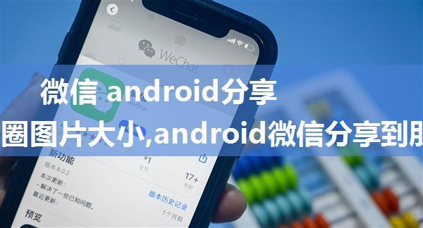 微信 android分享到朋友圈图片大小,android微信分享到朋友圈 图片过大闪退