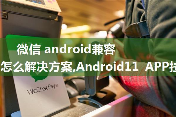 微信 android兼容性问题怎么解决方案,Android11 APP拉不起微信授权问题解决办法