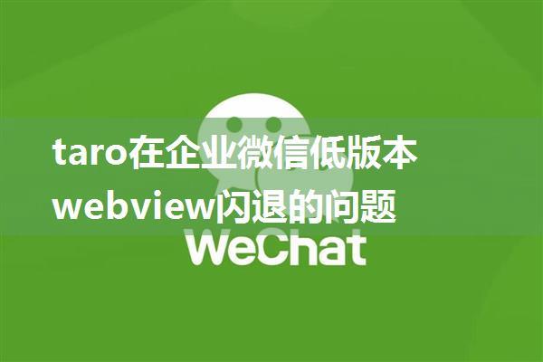 taro在企业微信低版本webview闪退的问题