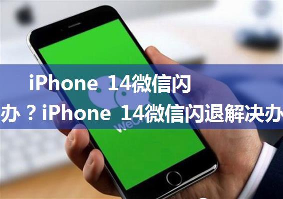 iPhone 14微信闪退怎么办？iPhone 14微信闪退解决办法分享