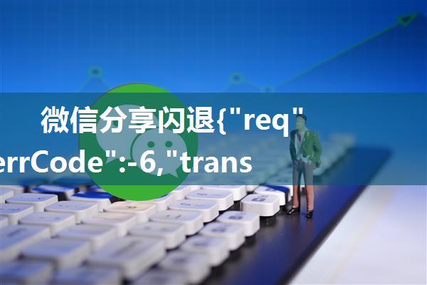 微信分享闪退{"req":"e","errCode":-6,"transaction":"webpage1465293088371"}