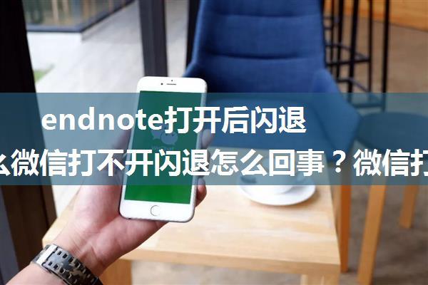 endnote打开后闪退_为什么微信打不开闪退怎么回事？微信打不开怎么修复？