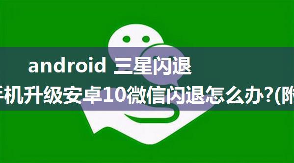 android 三星闪退,三星手机升级安卓10微信闪退怎么办?(附解决方法)