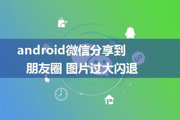 android微信分享到朋友圈 图片过大闪退