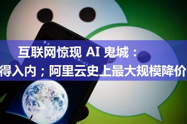 互联网惊现 AI 鬼城：人类不得入内；阿里云史上最大规模降价，...可致微信闪退的二维码Bug已找到|极客头条...