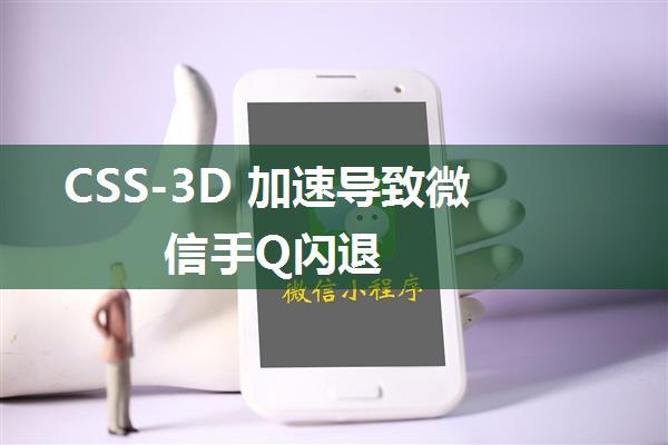 CSS-3D 加速导致微信手Q闪退