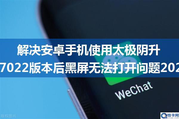 解决安卓手机使用太极阴升级微信7022版本后黑屏无法打开问题2021.1.10