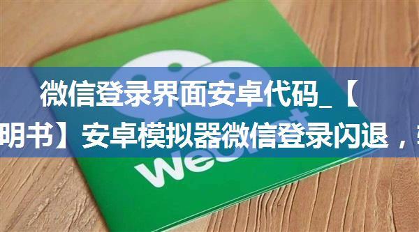 微信登录界面安卓代码_【雷电说明书】安卓模拟器微信登录闪退，转圈，停止运行解决方法...