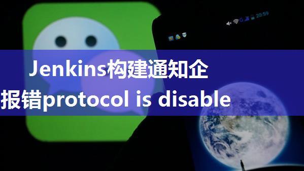 Jenkins构建通知企业微信报错protocol is disabled or cipher suites are inappropriate和handshake_...