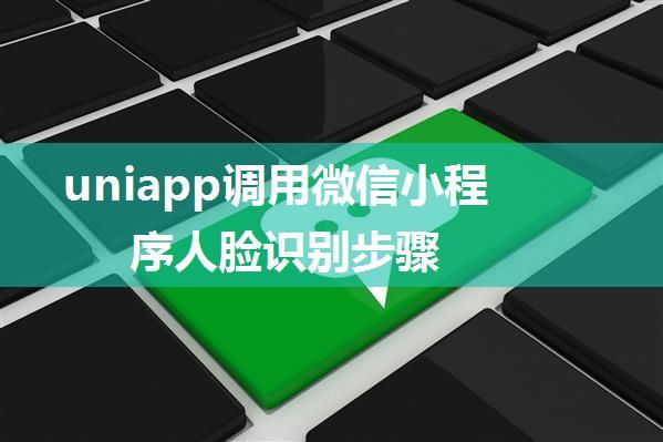 uniapp调用微信小程序人脸识别步骤