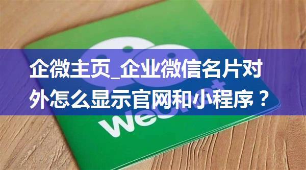 企微主页_企业微信名片对外怎么显示官网和小程序？