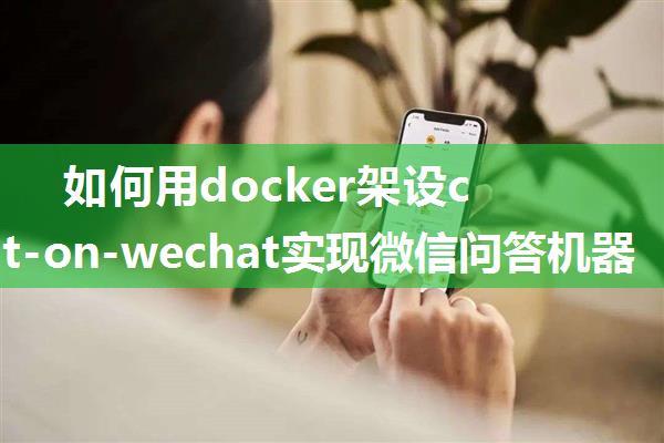 如何用docker架设chatgpt-on-wechat实现微信问答机器人