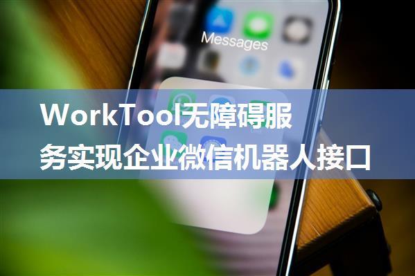 WorkTool无障碍服务实现企业微信机器人接口