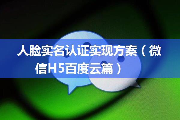 人脸实名认证实现方案（微信H5百度云篇）