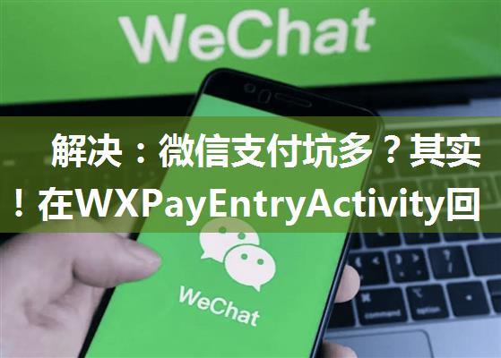 解决：微信支付坑多？其实很简单！在WXPayEntryActivity回调方法中向后台验证支付结果，但获取不到OrderID...