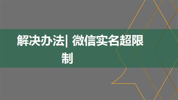 解决办法| 微信实名超限制