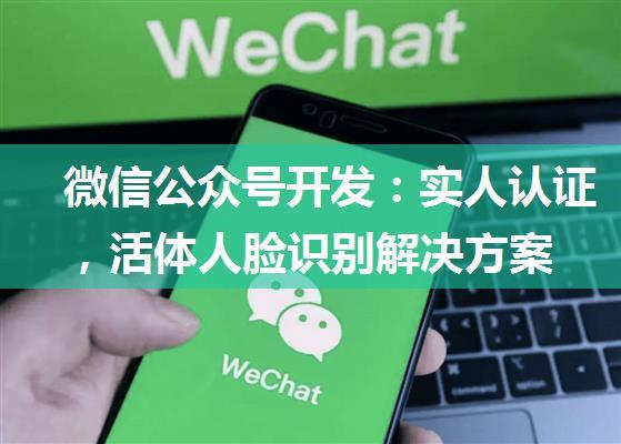 微信公众号开发：实人认证，活体人脸识别解决方案