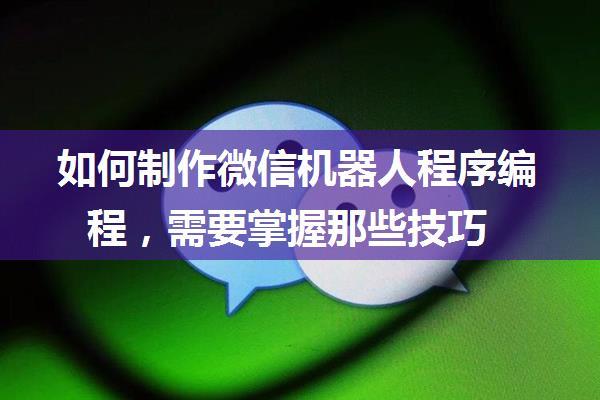 如何制作微信机器人程序编程，需要掌握那些技巧