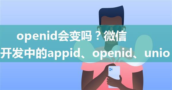 openid会变吗？微信小程序开发中的appid、openid、unionid使用总结