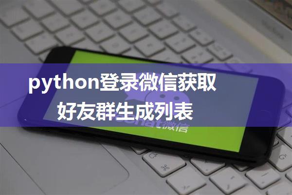 python登录微信获取好友群生成列表