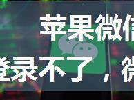 苹果微信更新不了最新版本_微信登录不了，微信提示版本过低，请升级最新版本的解决办法...