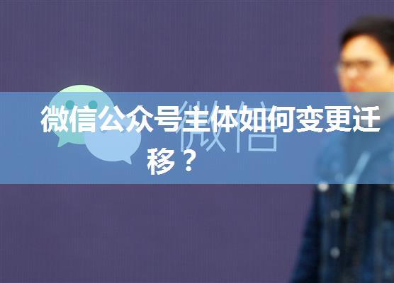 微信公众号主体如何变更迁移？