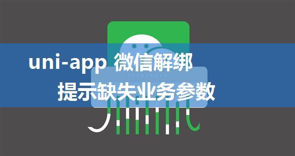 uni-app 微信解绑提示缺失业务参数