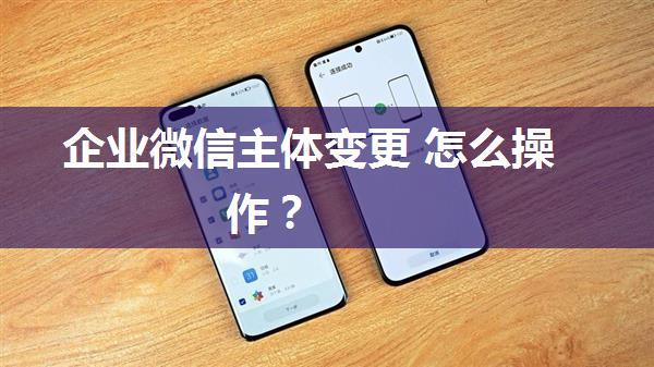 企业微信主体变更 怎么操作？