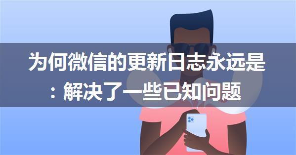 为何微信的更新日志永远是：解决了一些已知问题