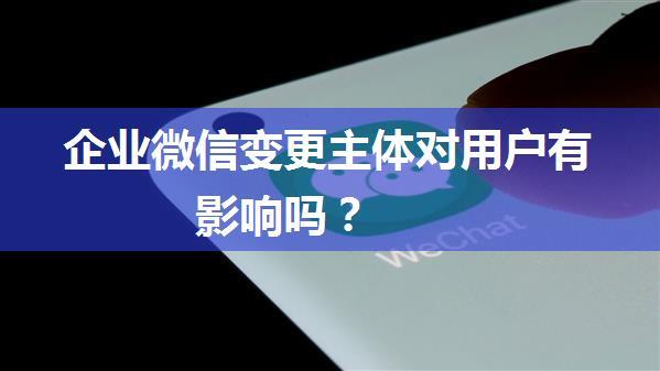 企业微信变更主体对用户有影响吗？