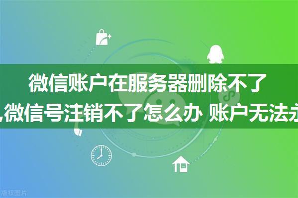 微信账户在服务器删除不了怎么办,微信号注销不了怎么办 账户无法永久注销解决方法...