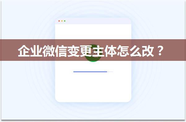 企业微信变更主体怎么改？