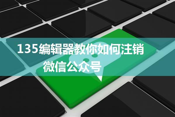 135编辑器教你如何注销微信公众号