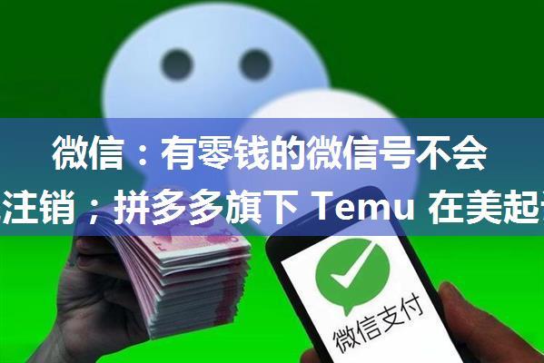 微信：有零钱的微信号不会被系统注销；拼多多旗下 Temu 在美起诉 Shein；Rust 1.71.0 发布|极客头条