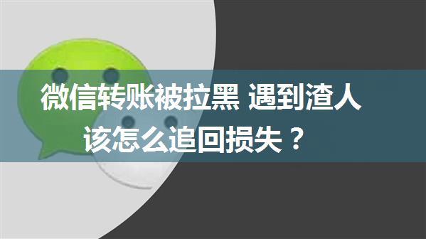 微信转账被拉黑 遇到渣人该怎么追回损失？