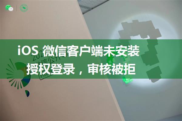 iOS 微信客户端未安装授权登录，审核被拒