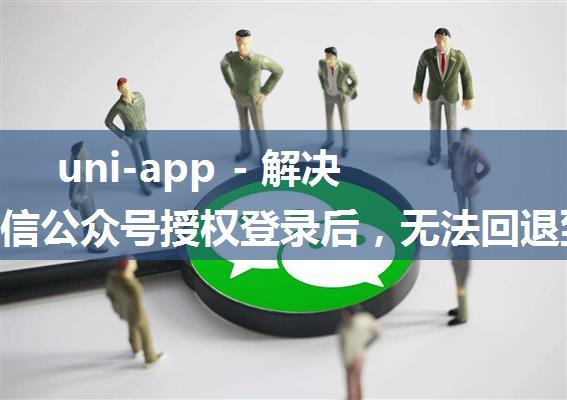 uni-app - 解决 H5 微信公众号授权登录后，无法回退到 “上一页“ 的问题（微信登录后如何返回到触发它的那...