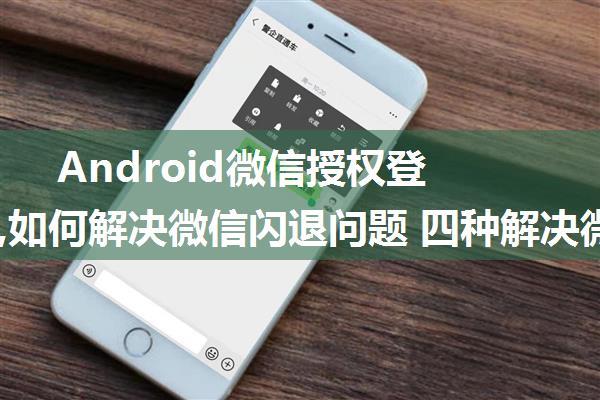 Android微信授权登录闪退,如何解决微信闪退问题 四种解决微信闪退无法登录的原因及方...