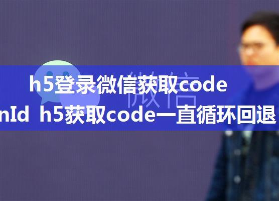 h5登录微信获取code和openId h5获取code一直循环回退 微信登录获取code 微信登录重定向重复获取code