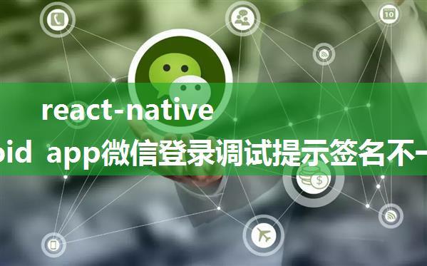 react-native android app微信登录调试提示签名不一致